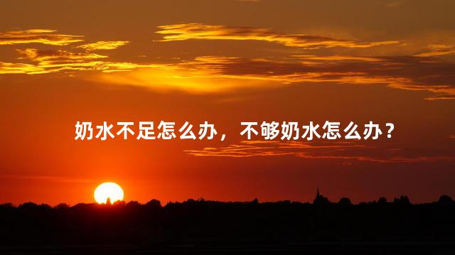 奶水不足怎么办，不够奶水怎么办？