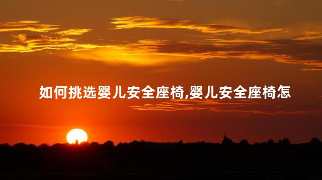 如何挑选婴儿安全座椅，婴儿安全座椅怎么挑选