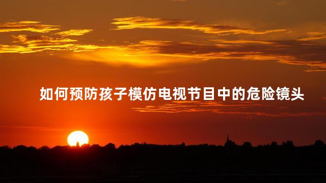 如何预防孩子模仿电视节目中的危险镜头，怎么预防孩子模仿电视节目中的危险镜头
