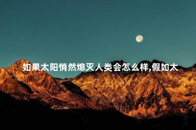 如果太阳悄然熄灭人类会怎么样，假如太阳突然熄灭消失地球会怎样