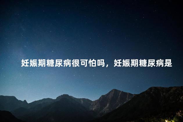 妊娠期糖尿病很可怕吗，妊娠期糖尿病是不是很可怕