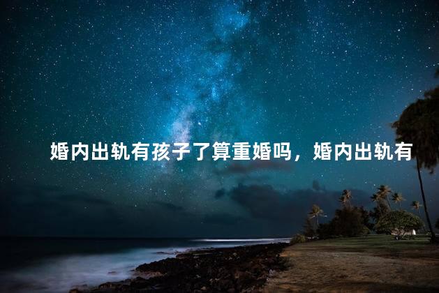 婚内出轨有孩子了算重婚吗，婚内出轨有孩子了属于重婚吗