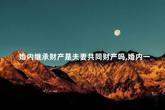 婚内继承财产是夫妻共同财产吗，婚内一方所继承的财产是否属于夫妻共同财产