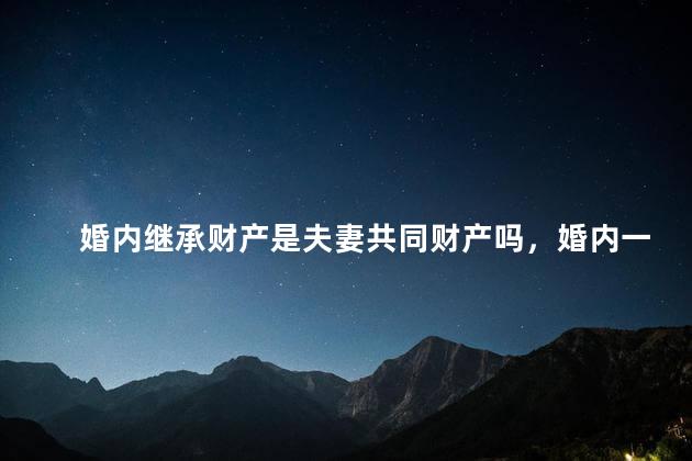 婚内继承财产是夫妻共同财产吗，婚内一方所继承的财产是否属于夫妻共同财产