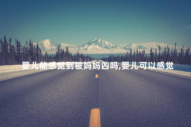 婴儿能感觉到被妈妈凶吗，婴儿可以感觉到被妈妈凶吗