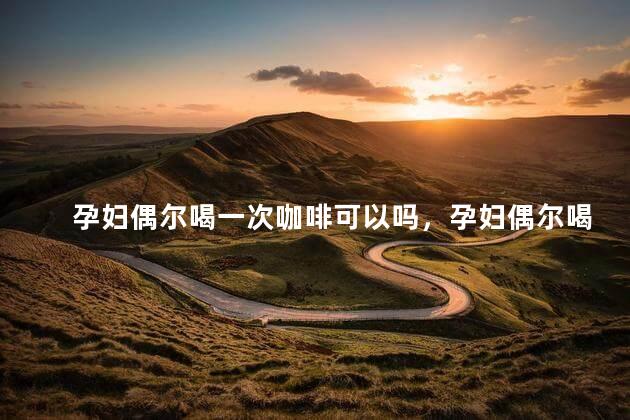孕妇偶尔喝一次咖啡可以吗，孕妇偶尔喝一次咖啡有问题吗