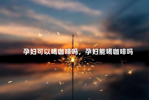 孕妇可以喝咖啡吗，孕妇能喝咖啡吗