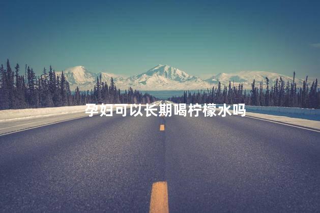 孕妇可以长期喝柠檬水吗，孕妇能长期喝柠檬水吗