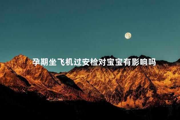 孕期坐飞机过安检对宝宝有影响吗，孕期坐飞机过安检对宝宝有没有影响