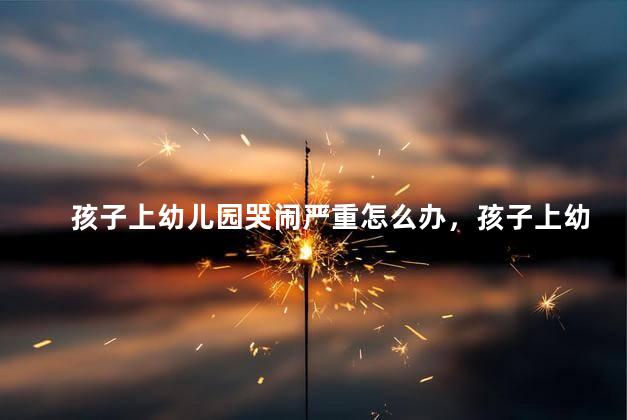 孩子上幼儿园哭闹严重怎么办，孩子上幼儿园总哭怎么办