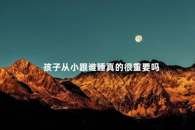 孩子从小跟谁睡真的很重要吗，孩子从小跟哪个人睡很重要吗