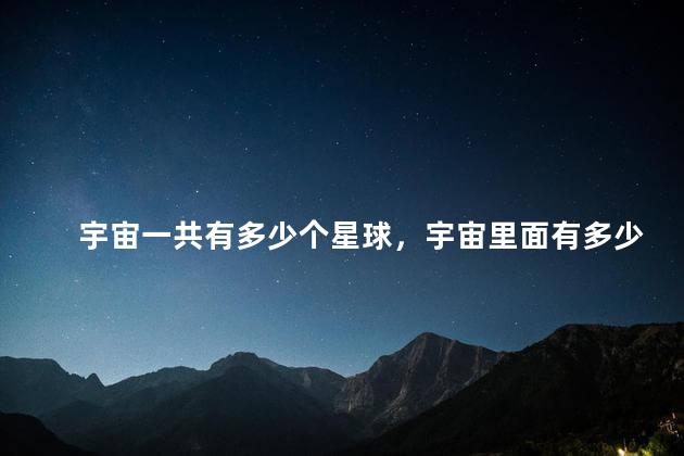 宇宙一共有多少个星球，宇宙里面有多少个星球