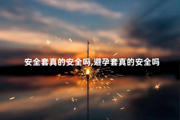 安全套真的安全吗，避孕套真的安全吗