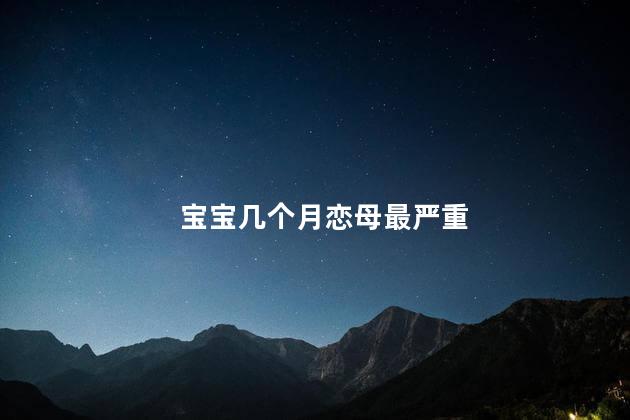 宝宝几个月恋母最严重，宝宝几岁恋母最严重