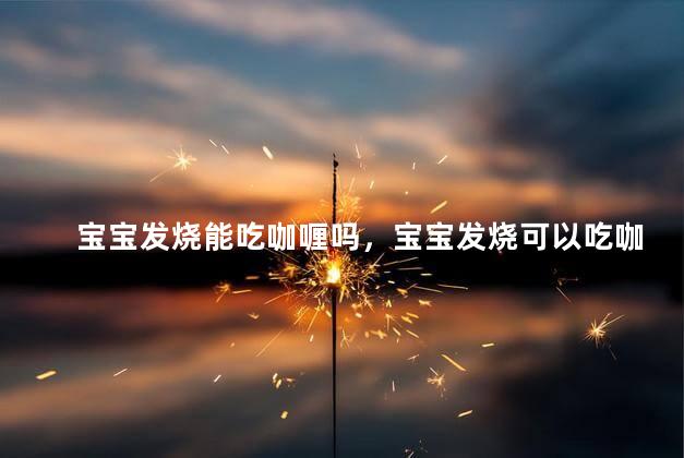 宝宝发烧能吃咖喱吗，宝宝发烧可以吃咖喱吗