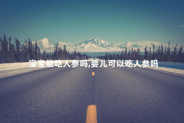 宝宝能吃人参吗，婴儿可以吃人参吗
