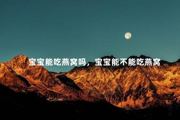 宝宝能吃燕窝吗，宝宝能不能吃燕窝