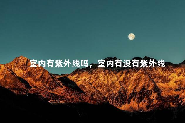 室内有紫外线吗，室内有没有紫外线