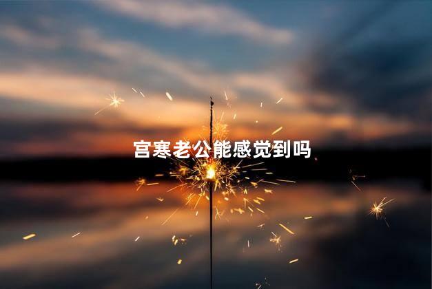宫寒老公能感觉到吗，宫寒老公可以感觉到吗