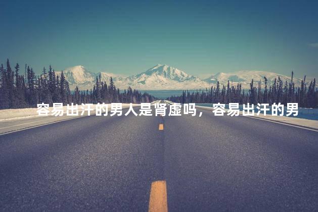 容易出汗的男人是肾虚吗，容易出汗的男人是不是肾虚