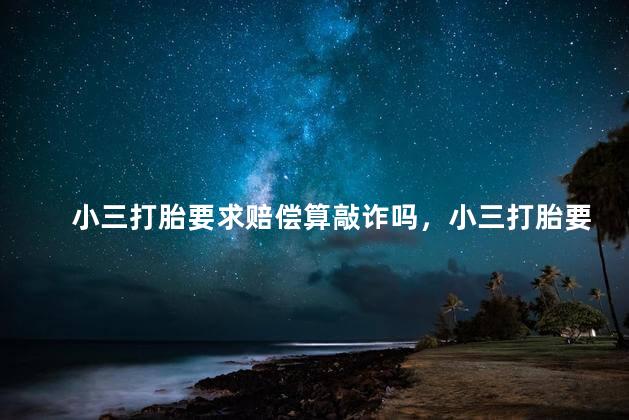 小三打胎要求赔偿算敲诈吗，小三打胎要求赔偿属于敲诈吗