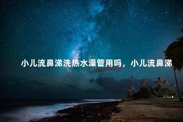 小儿流鼻涕洗热水澡管用吗，小儿流鼻涕洗热水澡有没有用