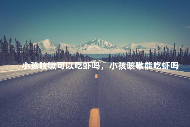 小孩咳嗽可以吃虾吗，小孩咳嗽能吃虾吗