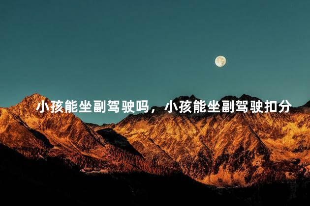 小孩能坐副驾驶吗，小孩能坐副驾驶扣分吗
