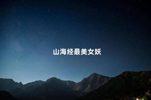 山海经最美女妖，山海经中最美的妖怪是谁