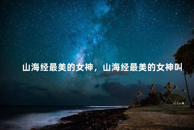 山海经最美的女神，山海经最美的女神叫什么