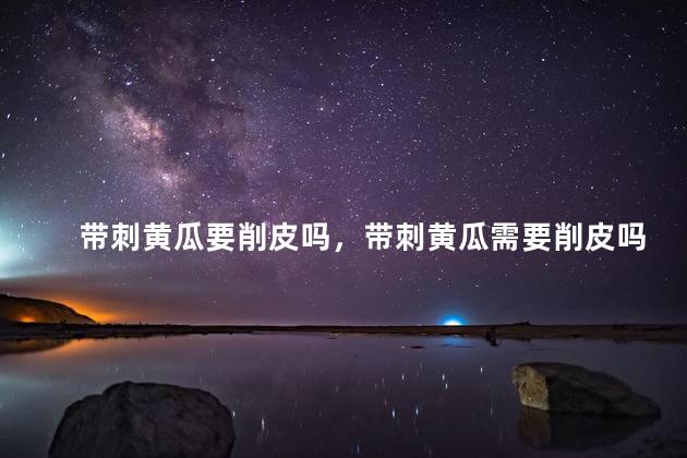 带刺黄瓜要削皮吗，带刺黄瓜需要削皮吗