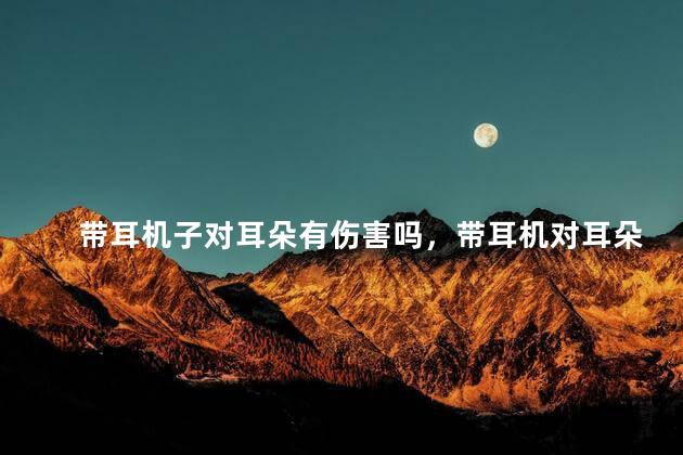 带耳机子对耳朵有伤害吗，带耳机对耳朵有损害吗
