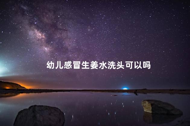 幼儿感冒生姜水洗头可以吗，幼儿感冒可以用生姜水洗头吗