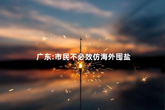 广东:市民不必效仿海外囤盐 国家为什么开放私盐