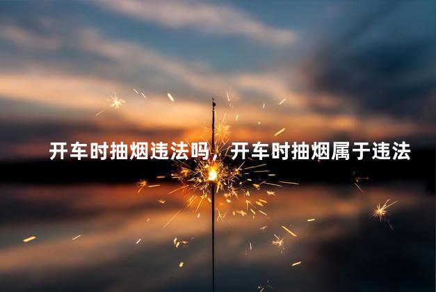 开车时抽烟违法吗，开车时抽烟属于违法吗