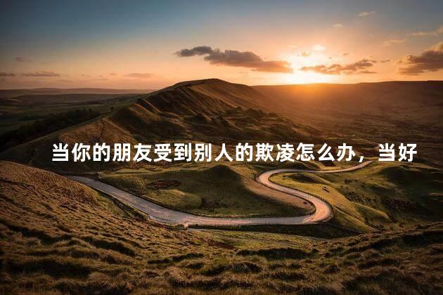 当你的朋友受到别人的欺凌怎么办，当好朋友被人欺负怎么办