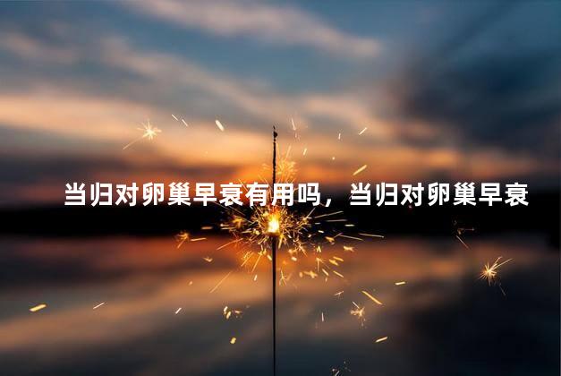 当归对卵巢早衰有用吗，当归对卵巢早衰有没有用