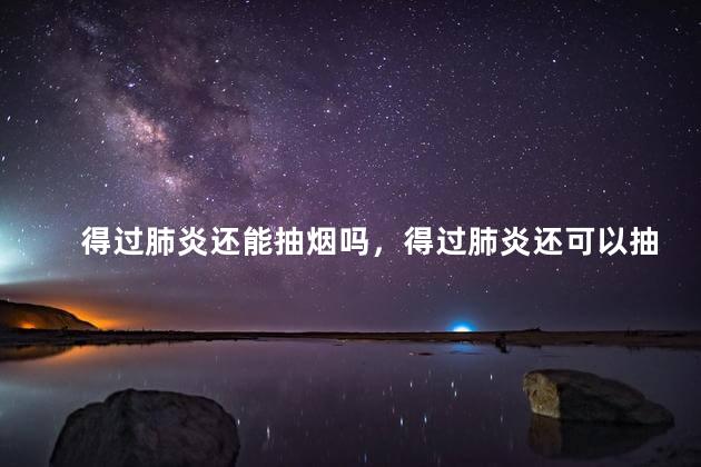 得过肺炎还能抽烟吗，得过肺炎还可以抽烟吗