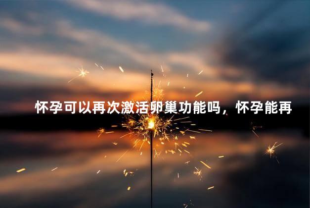 怀孕可以再次激活卵巢功能吗，怀孕能再次激活卵巢功能吗