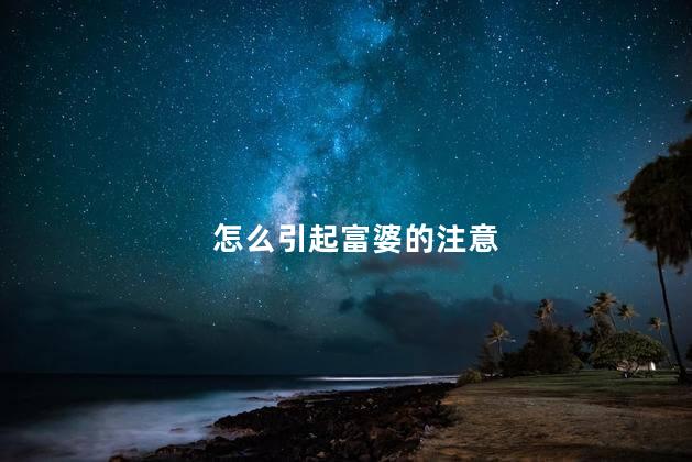 怎么引起富婆的注意 怎么才能引起富婆注意