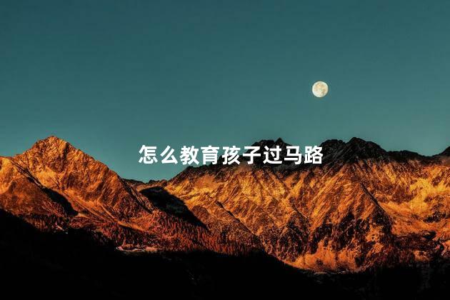 怎么教育孩子过马路，家长如何教育孩子安全过马路