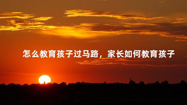 怎么教育孩子过马路，家长如何教育孩子安全过马路