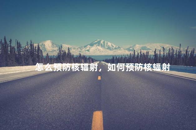 怎么预防核辐射，如何预防核辐射