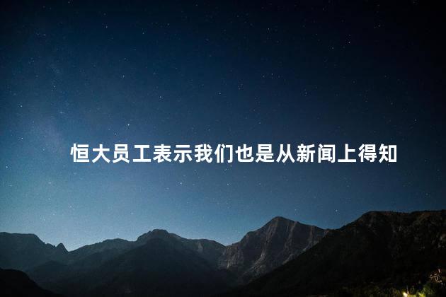 恒大员工表示我们也是从新闻上得知 恒大爆炸性消息集中爆出