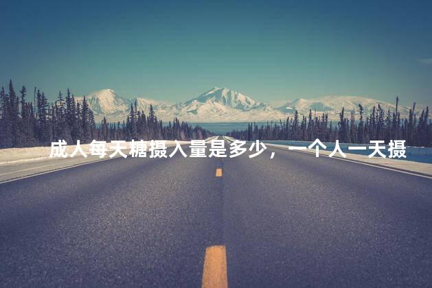 成人每天糖摄入量是多少，一个人一天摄入多少糖？