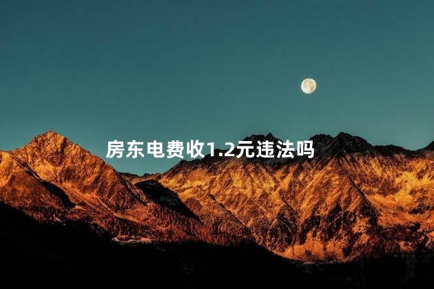 房东电费收1.2元违法吗，房东电费收1.2元属于违法吗