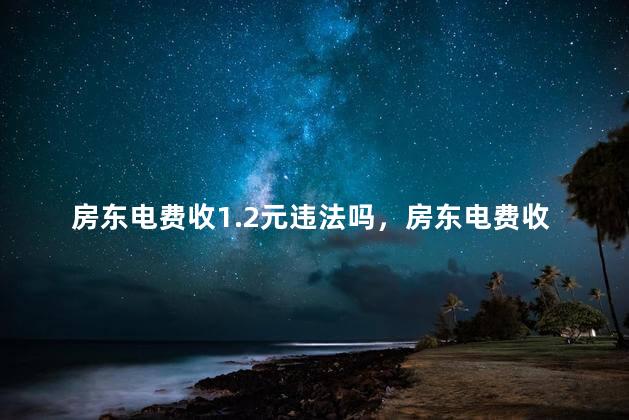 房东电费收1.2元违法吗，房东电费收1.2元属于违法吗
