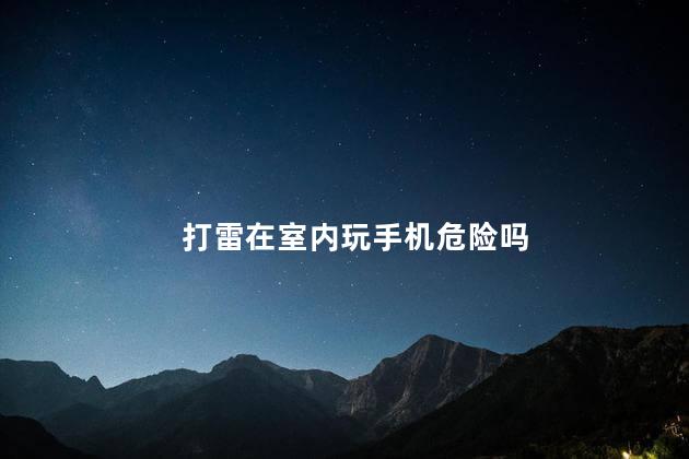 打雷在室内玩手机危险吗，打雷在室内玩手机会不会很危险