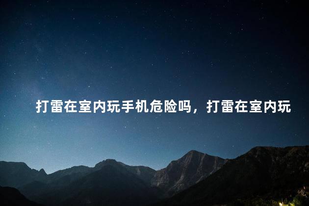 打雷在室内玩手机危险吗，打雷在室内玩手机会不会很危险