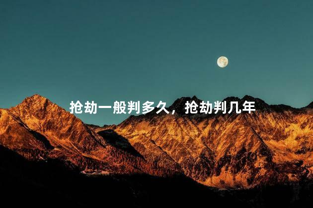 抢劫一般判多久，抢劫判几年